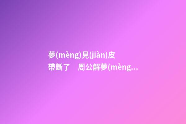 夢(mèng)見(jiàn)皮帶斷了　周公解夢(mèng)之夢(mèng)到皮帶斷了
